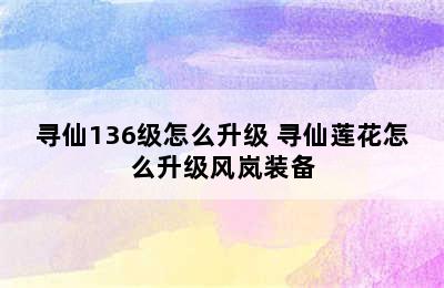 寻仙136级怎么升级 寻仙莲花怎么升级风岚装备